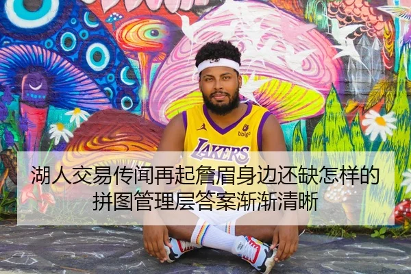 湖人交易传闻再起詹眉身边还缺怎样的拼图管理层答案渐渐清晰 - kaiyun